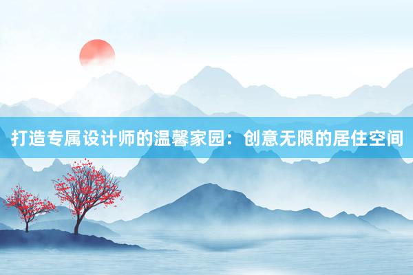 打造专属设计师的温馨家园：创意无限的居住空间