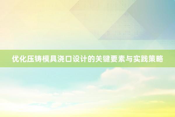 优化压铸模具浇口设计的关键要素与实践策略