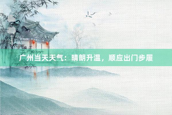 广州当天天气：晴朗升温，顺应出门步履