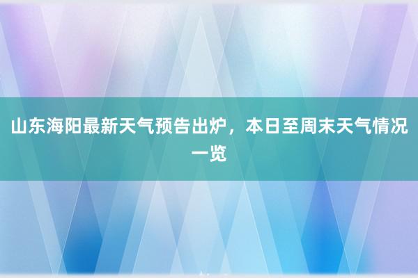 山东海阳最新天气预告出炉，本日至周末天气情况一览